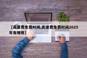 【高速费免费时间,高速费免费时间2025年有哪些】