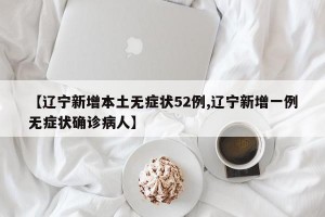 【辽宁新增本土无症状52例,辽宁新增一例无症状确诊病人】