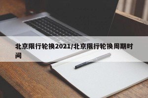 北京限行轮换2021/北京限行轮换周期时间