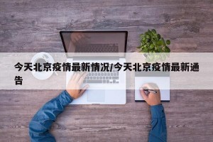 今天北京疫情最新情况/今天北京疫情最新通告