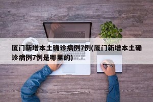 厦门新增本土确诊病例7例(厦门新增本土确诊病例7例是哪里的)