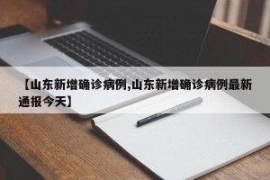 【山东新增确诊病例,山东新增确诊病例最新通报今天】