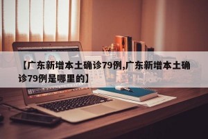 【广东新增本土确诊79例,广东新增本土确诊79例是哪里的】