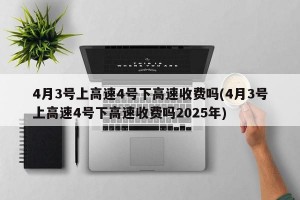 4月3号上高速4号下高速收费吗(4月3号上高速4号下高速收费吗2025年)