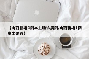 【山西新增4例本土确诊病例,山西新增1例本土确诊】