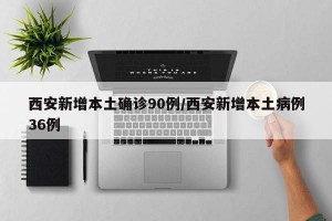 西安新增本土确诊90例/西安新增本土病例36例