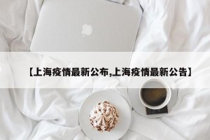 【上海疫情最新公布,上海疫情最新公告】