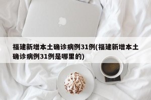 福建新增本土确诊病例31例(福建新增本土确诊病例31例是哪里的)