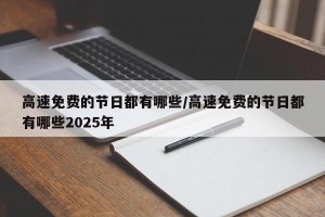 高速免费的节日都有哪些/高速免费的节日都有哪些2025年