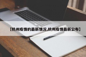 【杭州疫情的最新情况,杭州疫情最新公布】