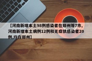 【河南新增本土98例感染者在郑州等7市,河南新增本土病例12例和无症状感染者20例,均在郑州】