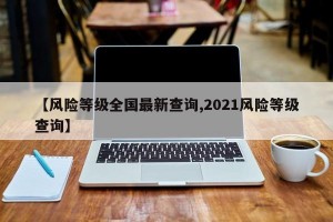 【风险等级全国最新查询,2021风险等级查询】