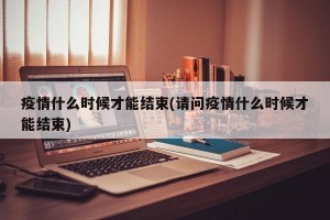 疫情什么时候才能结束(请问疫情什么时候才能结束)