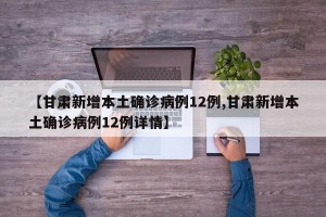 【甘肃新增本土确诊病例12例,甘肃新增本土确诊病例12例详情】