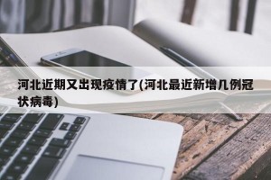 河北近期又出现疫情了(河北最近新增几例冠状病毒)