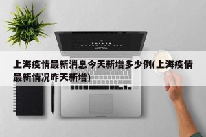 上海疫情最新消息今天新增多少例(上海疫情最新情况昨天新增)