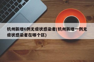 杭州新增6例无症状感染者(杭州新增一例无症状感染者在哪个区)