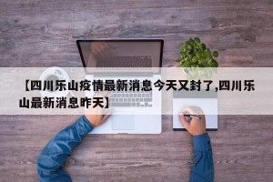 【四川乐山疫情最新消息今天又封了,四川乐山最新消息昨天】
