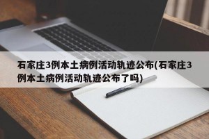 石家庄3例本土病例活动轨迹公布(石家庄3例本土病例活动轨迹公布了吗)