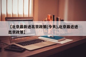 【北京最新进出京政策(今天),北京最近进出京政策】