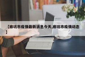 【廊坊市疫情最新消息今天,廊坊市疫情动态】