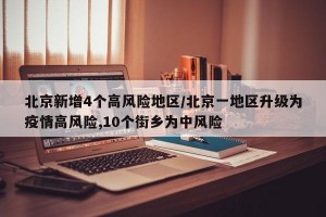 北京新增4个高风险地区/北京一地区升级为疫情高风险,10个街乡为中风险