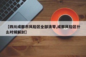 【四川成都市风险区全部清零,成都风险区什么时候解封】