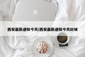 西安最新通知今天/西安最新通知今天封城
