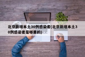 北京新增本土30例感染者(北京新增本土30例感染者是哪里的)