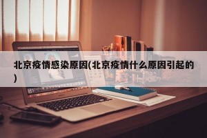 北京疫情感染原因(北京疫情什么原因引起的)