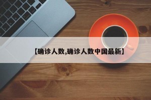 【确诊人数,确诊人数中国最新】