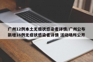广州12例本土无症状感染者详情/广州公布新增16例无症状感染者详情 活动场所公开