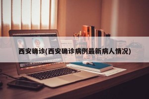 西安确诊(西安确诊病例最新病人情况)