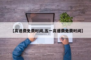 【高速费免费时间,五一高速费免费时间】