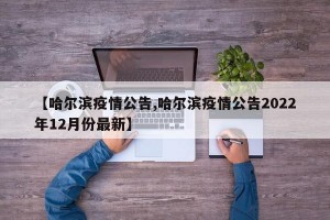 【哈尔滨疫情公告,哈尔滨疫情公告2022年12月份最新】