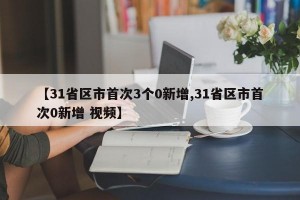 【31省区市首次3个0新增,31省区市首次0新增 视频】