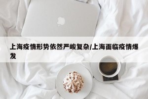 上海疫情形势依然严峻复杂/上海面临疫情爆发