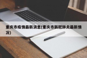 重庆市疫情最新消息(重庆市新冠肺炎最新情况)