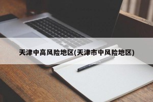天津中高风险地区(天津市中风险地区)