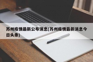 苏州疫情最新公布消息(苏州疫情最新消息今日头条)