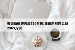 美国新冠肺炎超726万例/美国新冠肺炎超2965万例