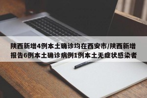 陕西新增4例本土确诊均在西安市/陕西新增报告6例本土确诊病例1例本土无症状感染者