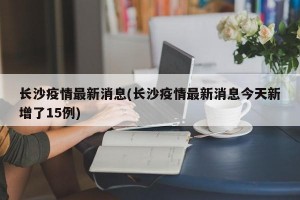 长沙疫情最新消息(长沙疫情最新消息今天新增了15例)
