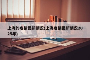 上海的疫情最新情况(上海疫情最新情况2025年)