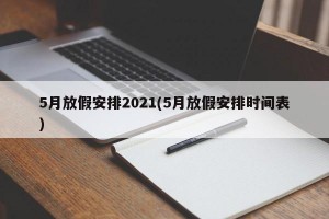 5月放假安排2021(5月放假安排时间表)