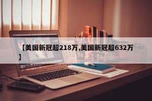 【美国新冠超218万,美国新冠超632万】