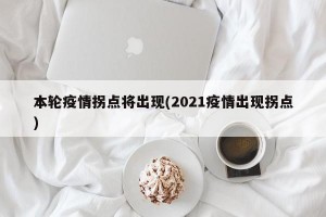 本轮疫情拐点将出现(2021疫情出现拐点)