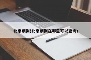 北京病例(北京病例在哪里可以查询)
