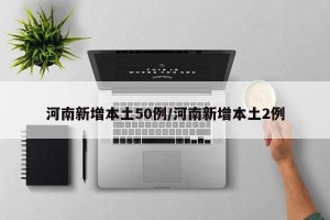 河南新增本土50例/河南新增本土2例