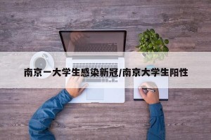 南京一大学生感染新冠/南京大学生阳性